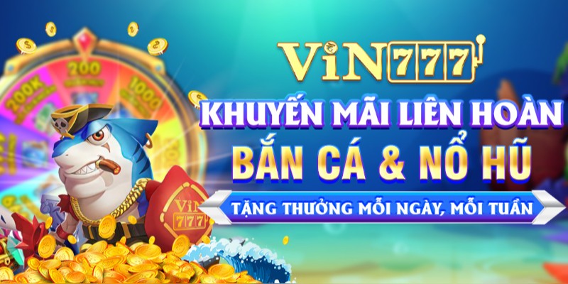 Ưu đãi được Vin777 triển khai liên hoàn phục vụ các sảnh bắn cá và nổ hũ